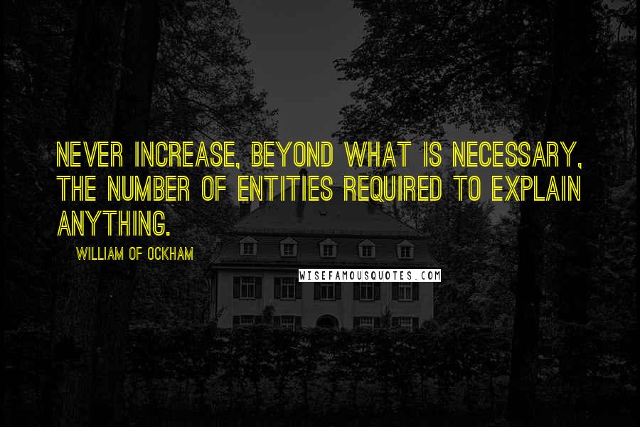 William Of Ockham Quotes: Never increase, beyond what is necessary, the number of entities required to explain anything.