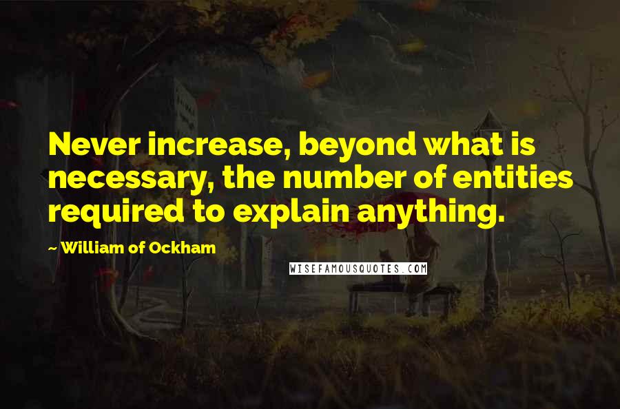 William Of Ockham Quotes: Never increase, beyond what is necessary, the number of entities required to explain anything.