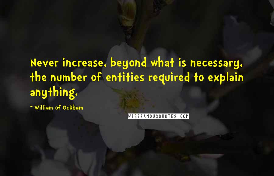 William Of Ockham Quotes: Never increase, beyond what is necessary, the number of entities required to explain anything.