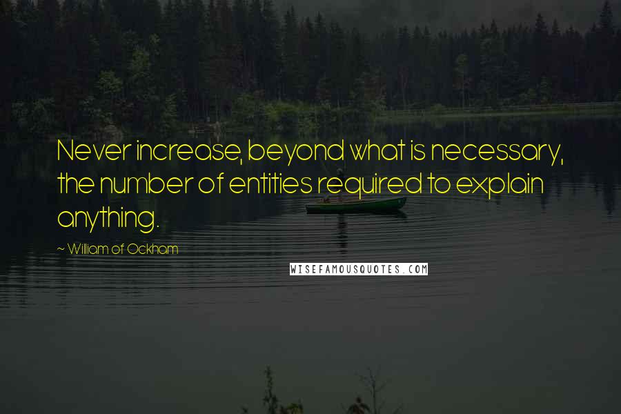 William Of Ockham Quotes: Never increase, beyond what is necessary, the number of entities required to explain anything.