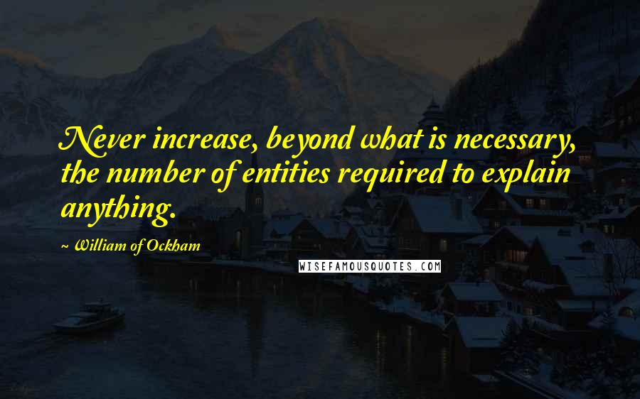 William Of Ockham Quotes: Never increase, beyond what is necessary, the number of entities required to explain anything.