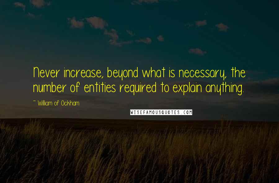 William Of Ockham Quotes: Never increase, beyond what is necessary, the number of entities required to explain anything.