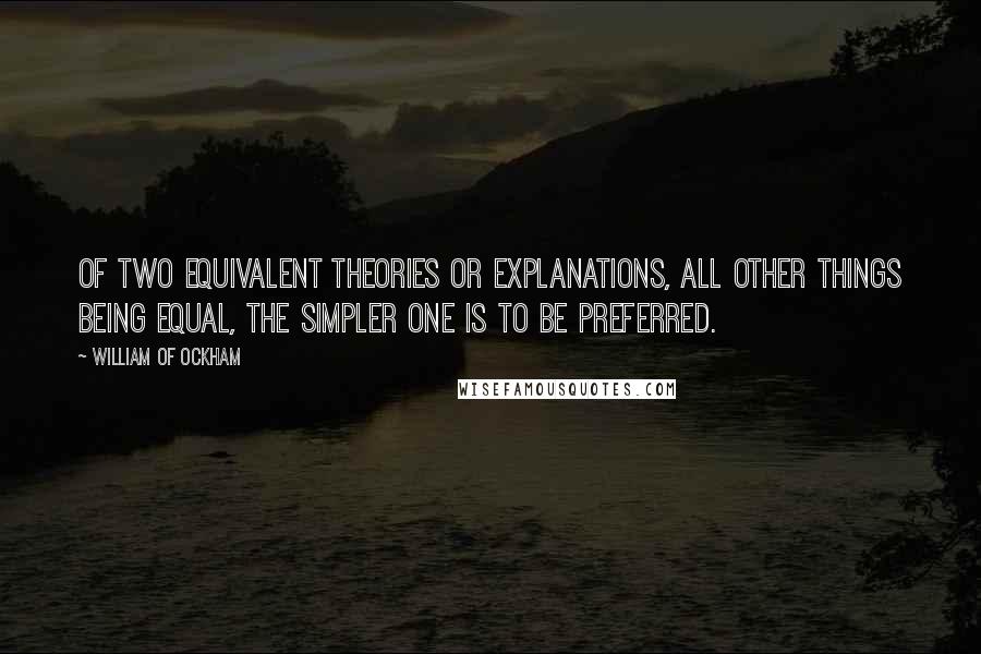 William Of Ockham Quotes: Of two equivalent theories or explanations, all other things being equal, the simpler one is to be preferred.