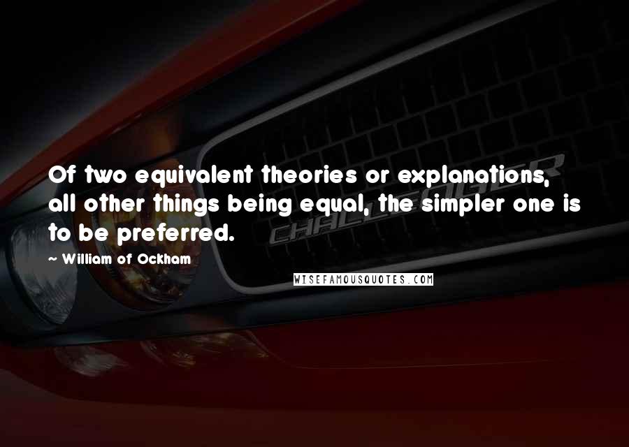 William Of Ockham Quotes: Of two equivalent theories or explanations, all other things being equal, the simpler one is to be preferred.