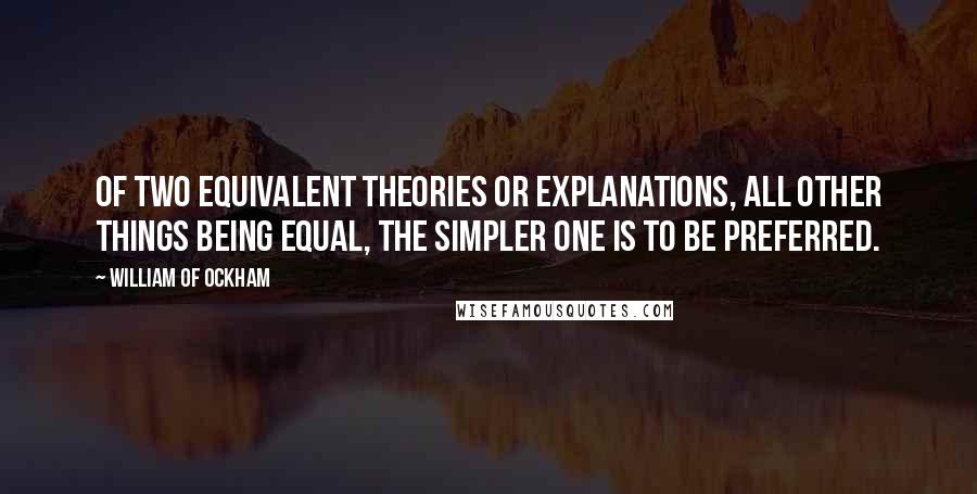 William Of Ockham Quotes: Of two equivalent theories or explanations, all other things being equal, the simpler one is to be preferred.