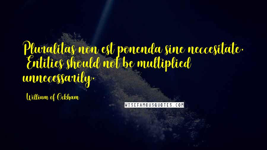 William Of Ockham Quotes: Pluralitas non est ponenda sine neccesitate. (Entities should not be multiplied unnecessarily.)