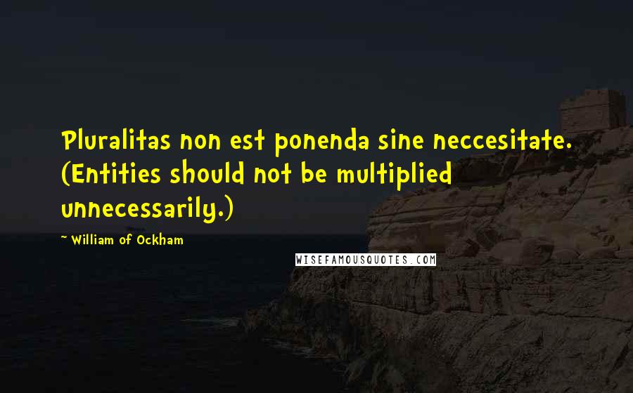 William Of Ockham Quotes: Pluralitas non est ponenda sine neccesitate. (Entities should not be multiplied unnecessarily.)