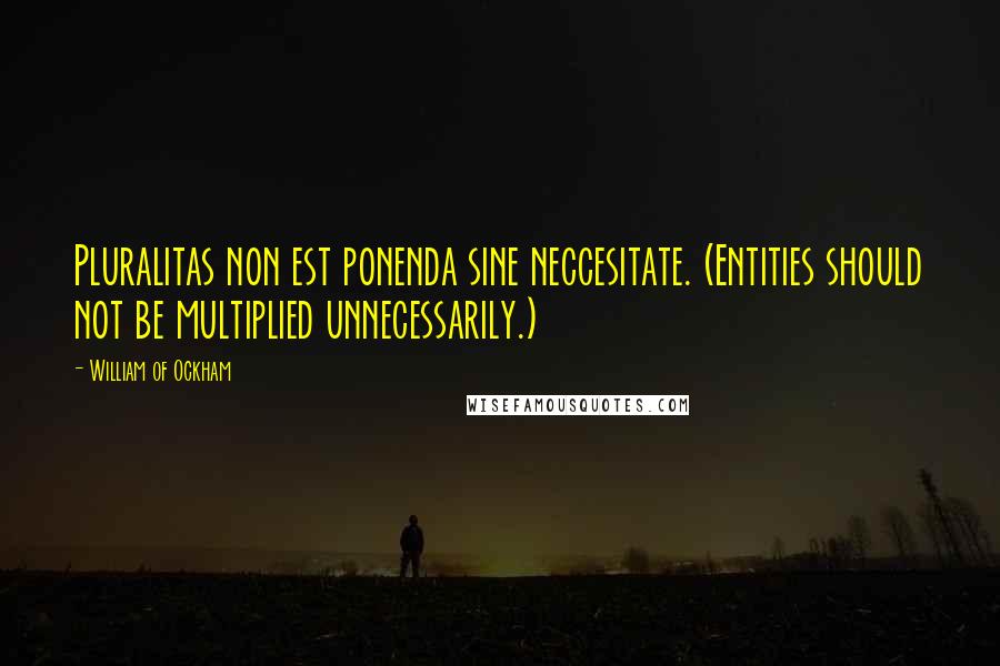 William Of Ockham Quotes: Pluralitas non est ponenda sine neccesitate. (Entities should not be multiplied unnecessarily.)