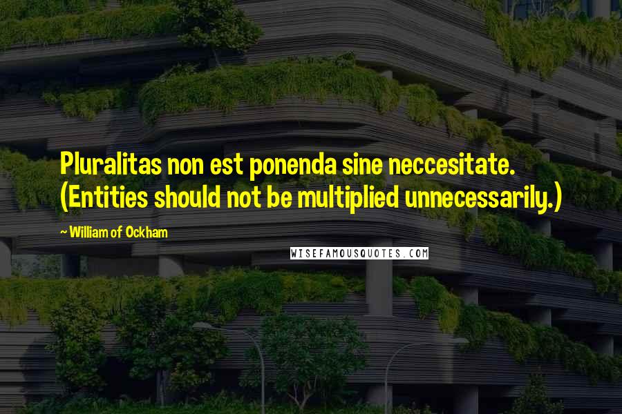 William Of Ockham Quotes: Pluralitas non est ponenda sine neccesitate. (Entities should not be multiplied unnecessarily.)