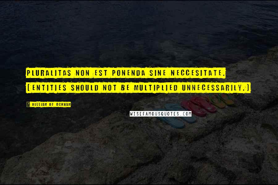 William Of Ockham Quotes: Pluralitas non est ponenda sine neccesitate. (Entities should not be multiplied unnecessarily.)