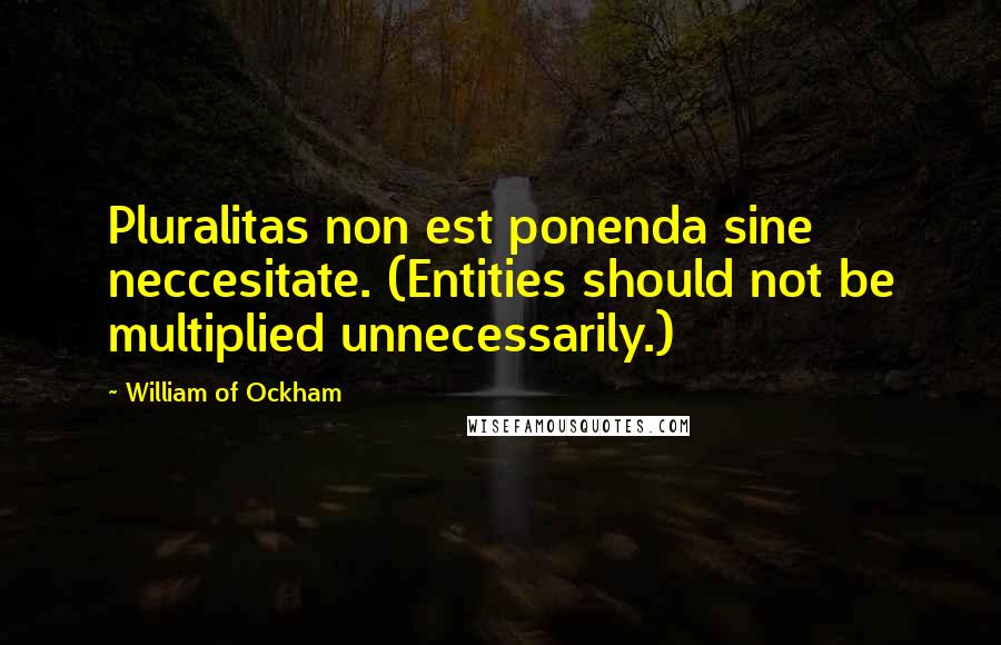 William Of Ockham Quotes: Pluralitas non est ponenda sine neccesitate. (Entities should not be multiplied unnecessarily.)