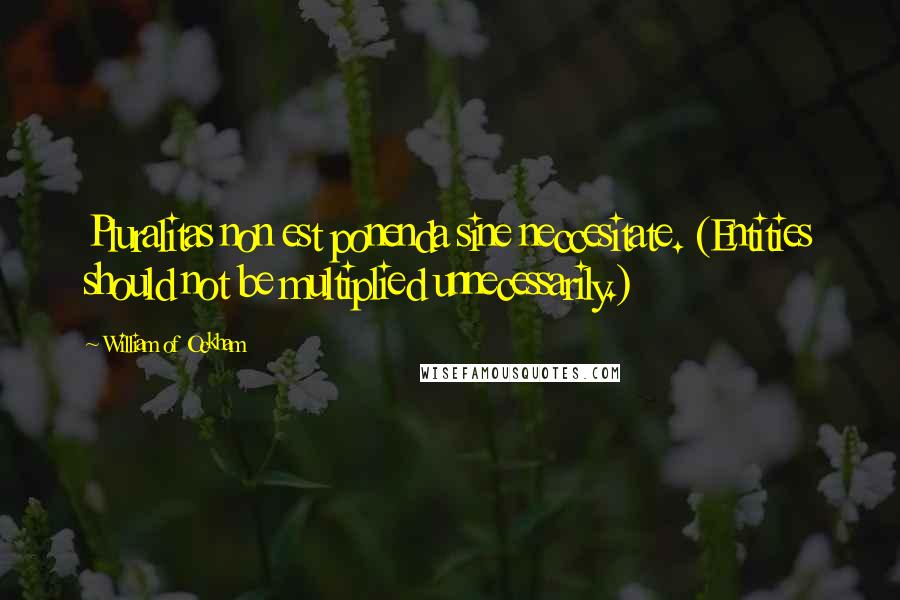 William Of Ockham Quotes: Pluralitas non est ponenda sine neccesitate. (Entities should not be multiplied unnecessarily.)