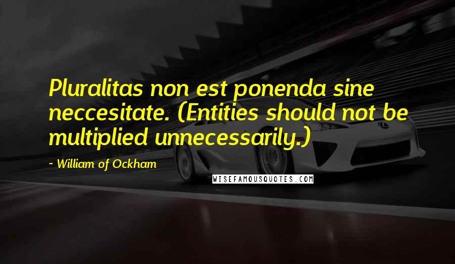 William Of Ockham Quotes: Pluralitas non est ponenda sine neccesitate. (Entities should not be multiplied unnecessarily.)