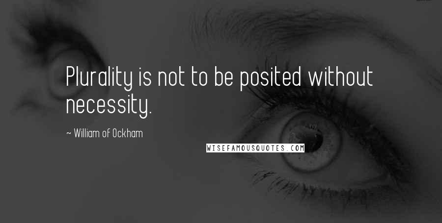 William Of Ockham Quotes: Plurality is not to be posited without necessity.