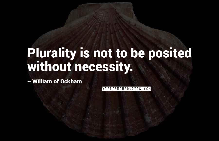 William Of Ockham Quotes: Plurality is not to be posited without necessity.