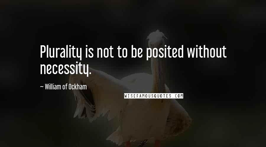 William Of Ockham Quotes: Plurality is not to be posited without necessity.