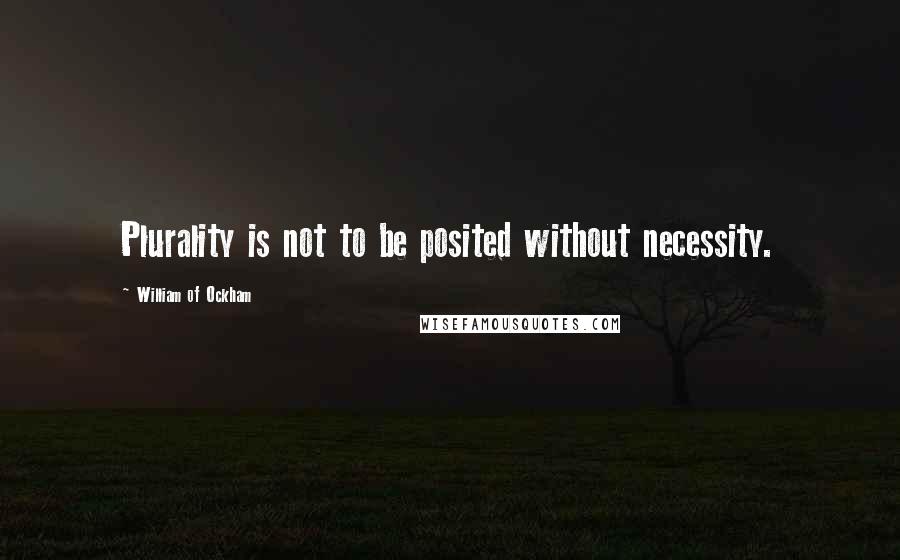 William Of Ockham Quotes: Plurality is not to be posited without necessity.