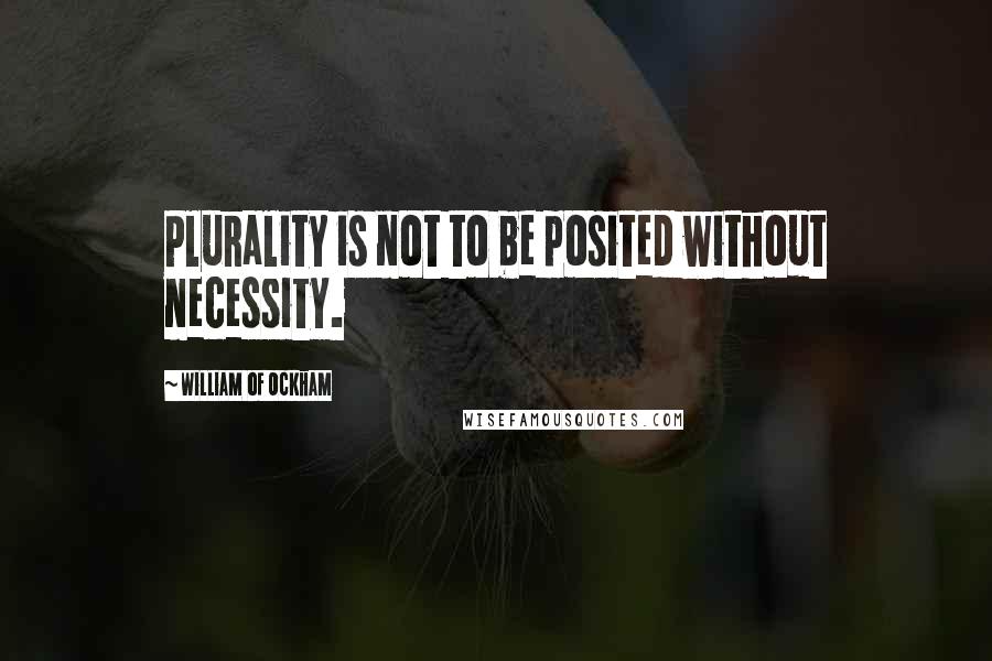 William Of Ockham Quotes: Plurality is not to be posited without necessity.