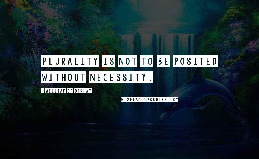 William Of Ockham Quotes: Plurality is not to be posited without necessity.