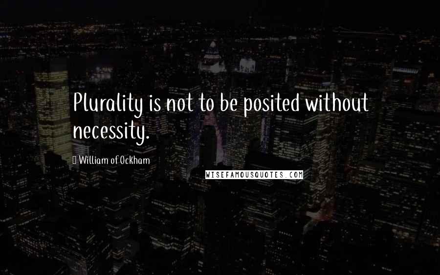 William Of Ockham Quotes: Plurality is not to be posited without necessity.