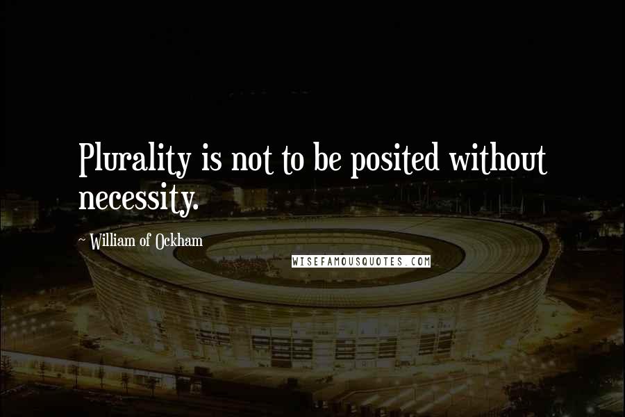 William Of Ockham Quotes: Plurality is not to be posited without necessity.