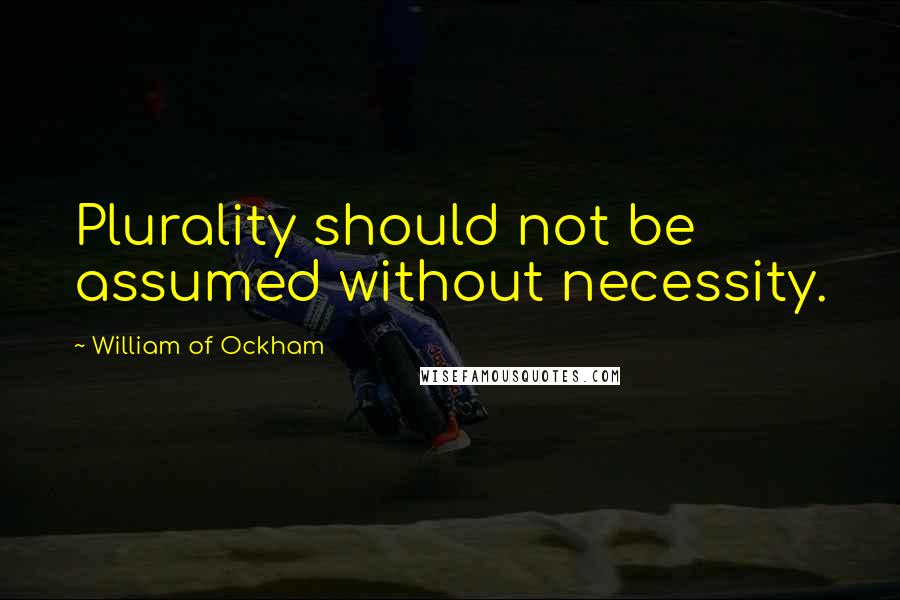 William Of Ockham Quotes: Plurality should not be assumed without necessity.