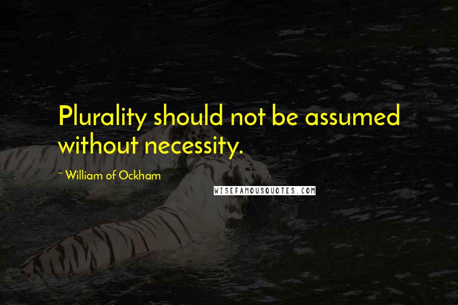 William Of Ockham Quotes: Plurality should not be assumed without necessity.