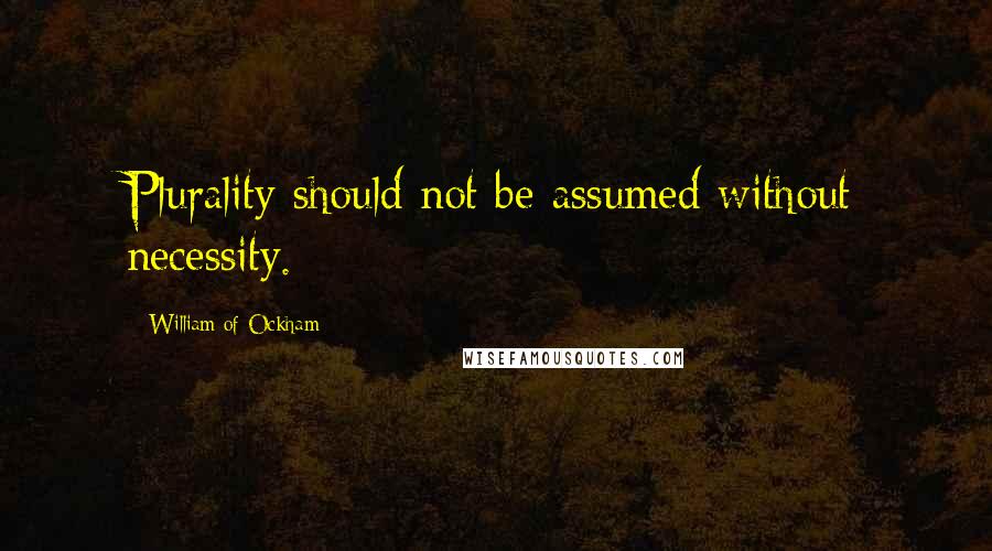 William Of Ockham Quotes: Plurality should not be assumed without necessity.