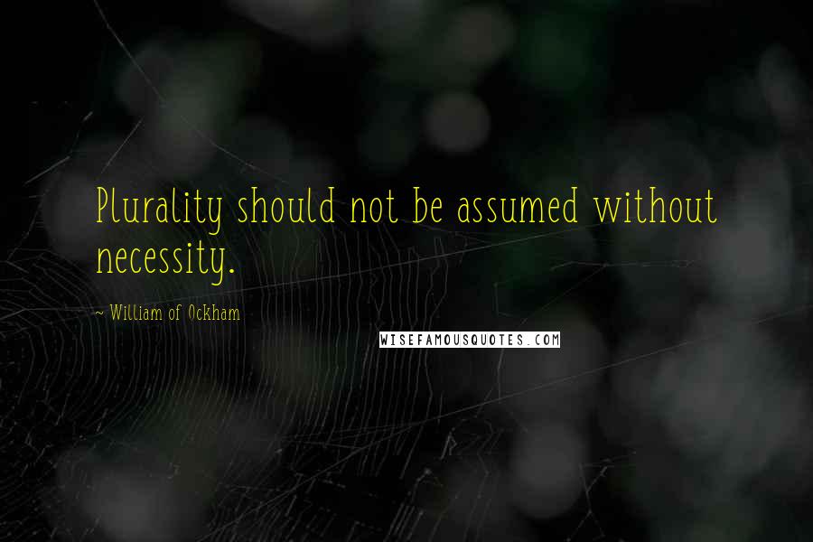 William Of Ockham Quotes: Plurality should not be assumed without necessity.