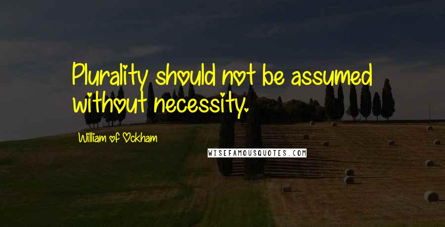 William Of Ockham Quotes: Plurality should not be assumed without necessity.