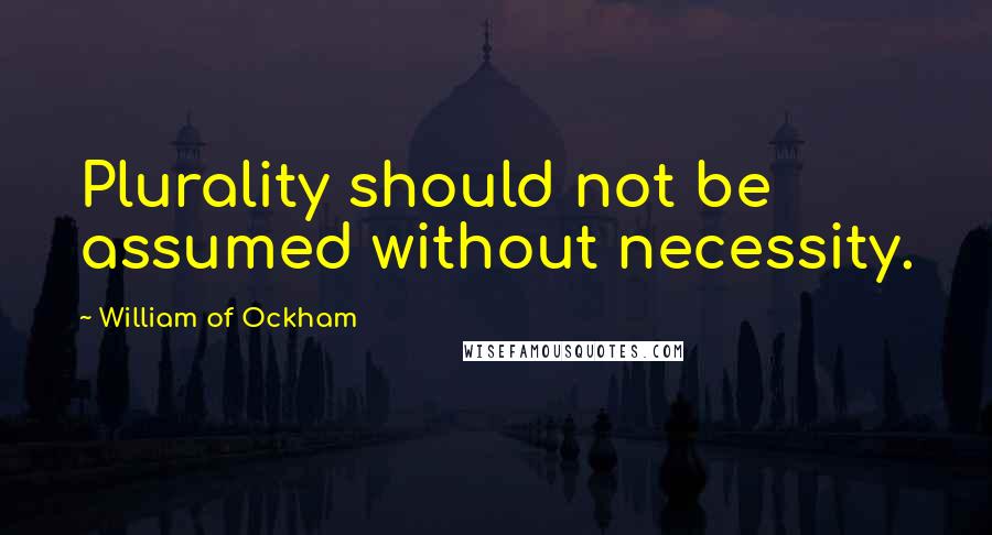 William Of Ockham Quotes: Plurality should not be assumed without necessity.