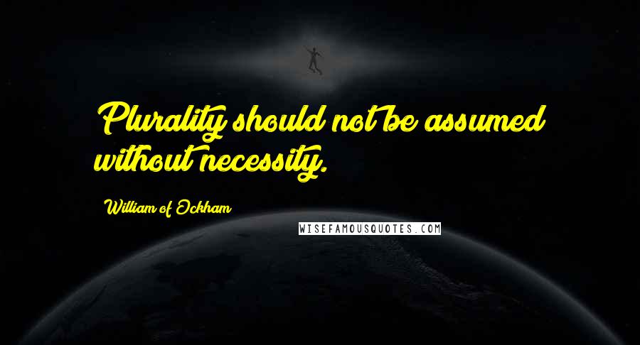 William Of Ockham Quotes: Plurality should not be assumed without necessity.