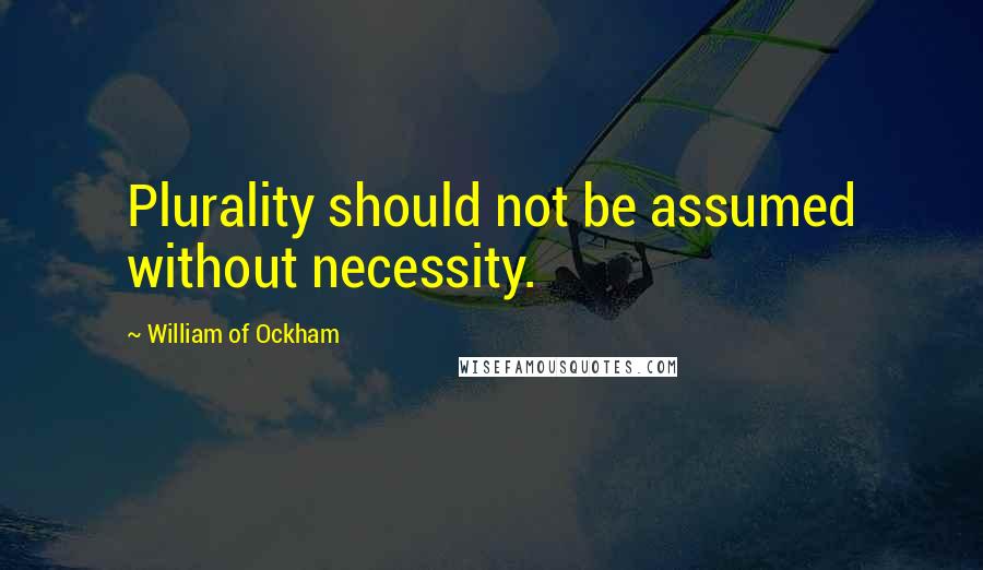 William Of Ockham Quotes: Plurality should not be assumed without necessity.