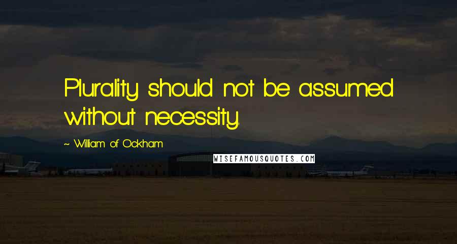 William Of Ockham Quotes: Plurality should not be assumed without necessity.