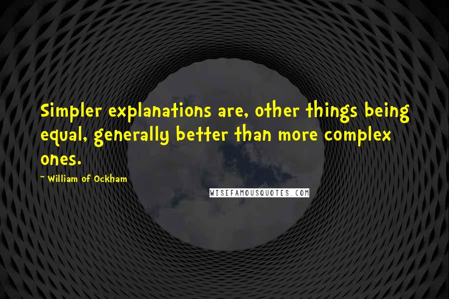 William Of Ockham Quotes: Simpler explanations are, other things being equal, generally better than more complex ones.