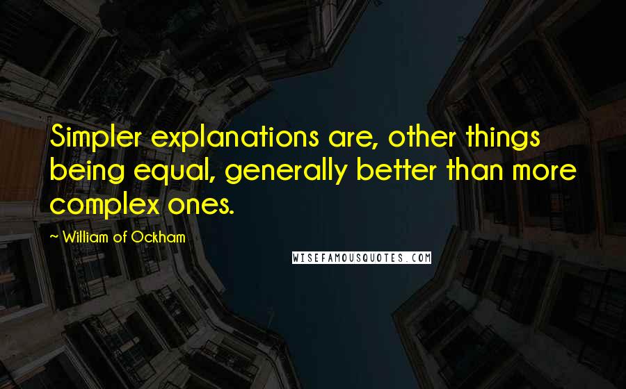 William Of Ockham Quotes: Simpler explanations are, other things being equal, generally better than more complex ones.