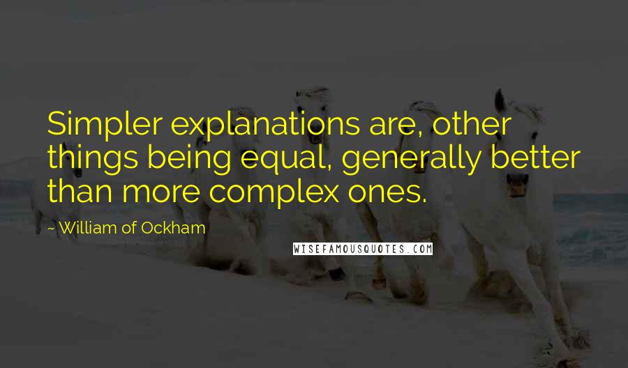 William Of Ockham Quotes: Simpler explanations are, other things being equal, generally better than more complex ones.