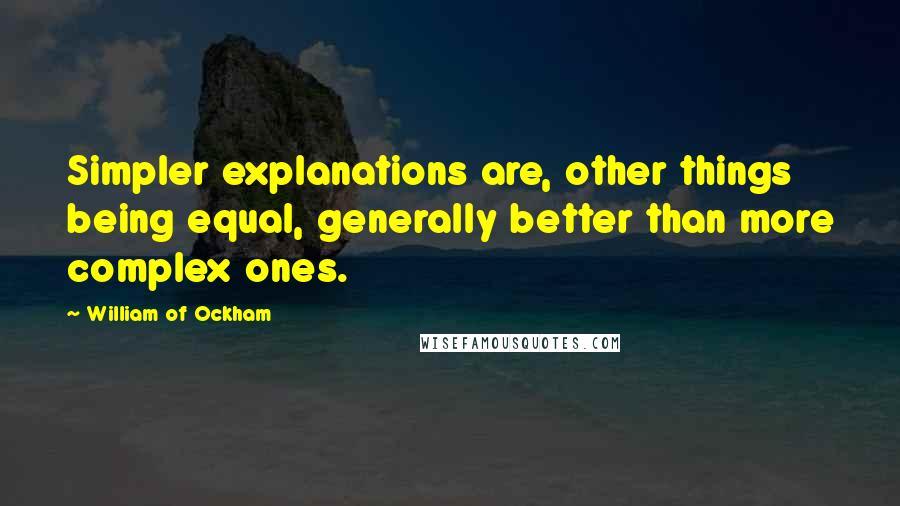 William Of Ockham Quotes: Simpler explanations are, other things being equal, generally better than more complex ones.