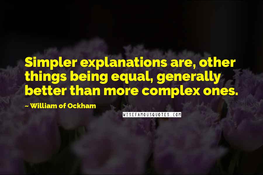 William Of Ockham Quotes: Simpler explanations are, other things being equal, generally better than more complex ones.