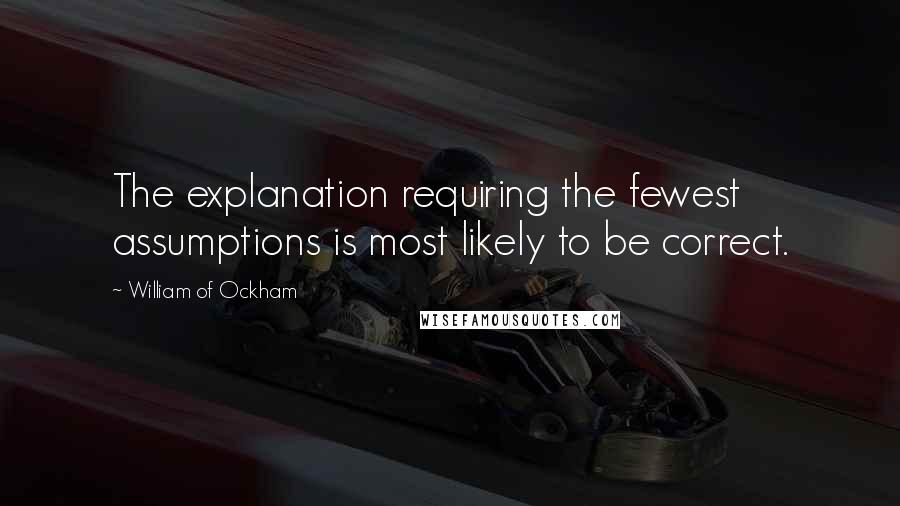 William Of Ockham Quotes: The explanation requiring the fewest assumptions is most likely to be correct.