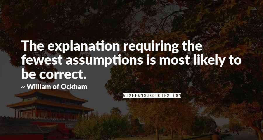 William Of Ockham Quotes: The explanation requiring the fewest assumptions is most likely to be correct.