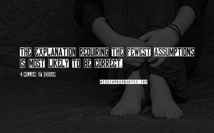 William Of Ockham Quotes: The explanation requiring the fewest assumptions is most likely to be correct.