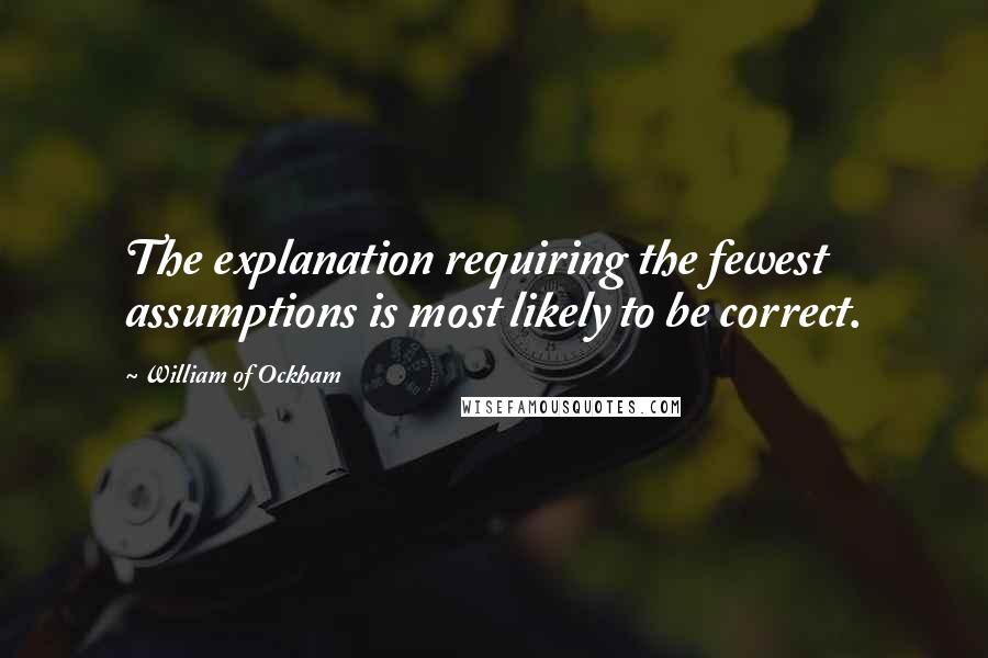 William Of Ockham Quotes: The explanation requiring the fewest assumptions is most likely to be correct.