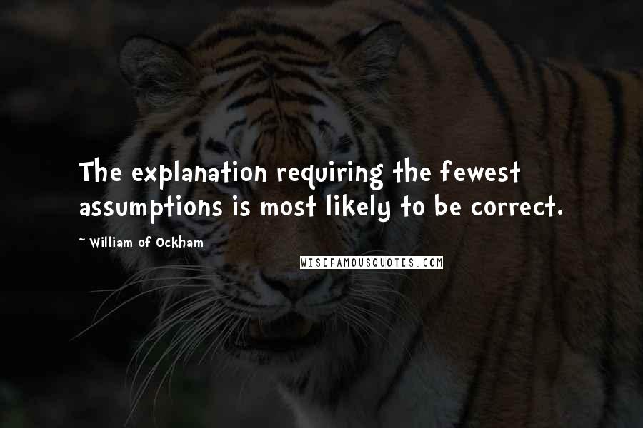 William Of Ockham Quotes: The explanation requiring the fewest assumptions is most likely to be correct.