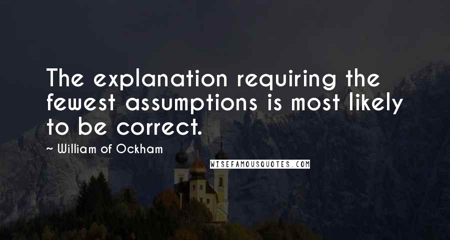 William Of Ockham Quotes: The explanation requiring the fewest assumptions is most likely to be correct.