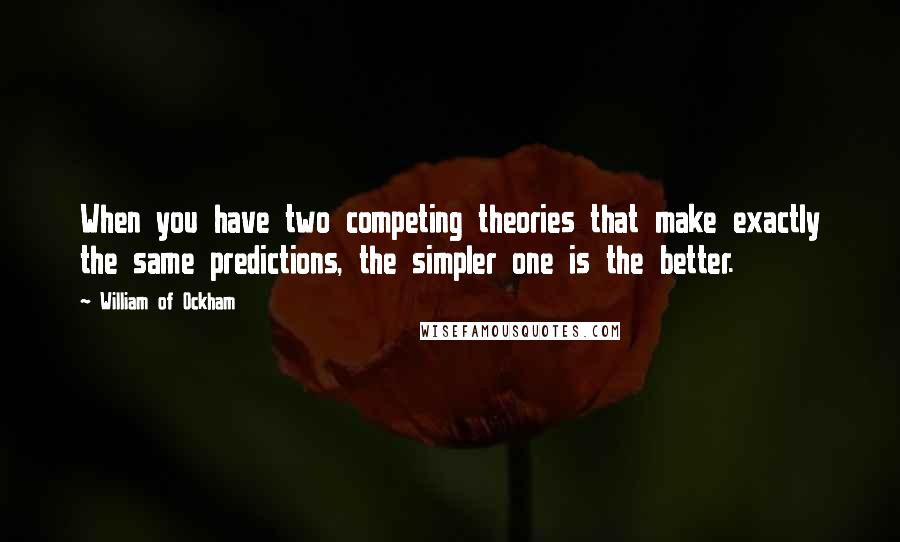 William Of Ockham Quotes: When you have two competing theories that make exactly the same predictions, the simpler one is the better.