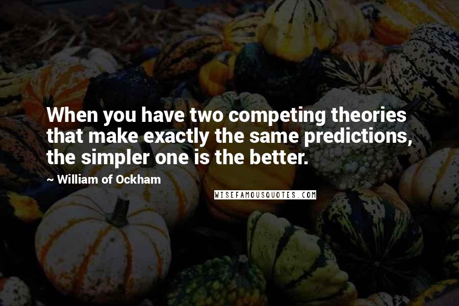 William Of Ockham Quotes: When you have two competing theories that make exactly the same predictions, the simpler one is the better.