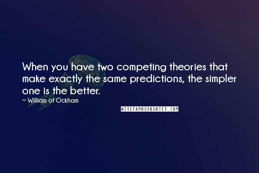 William Of Ockham Quotes: When you have two competing theories that make exactly the same predictions, the simpler one is the better.