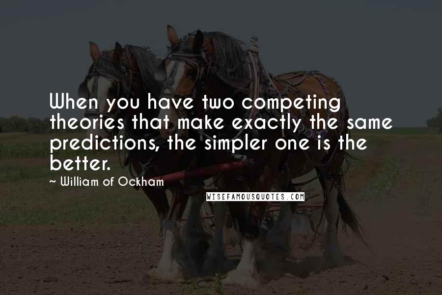 William Of Ockham Quotes: When you have two competing theories that make exactly the same predictions, the simpler one is the better.