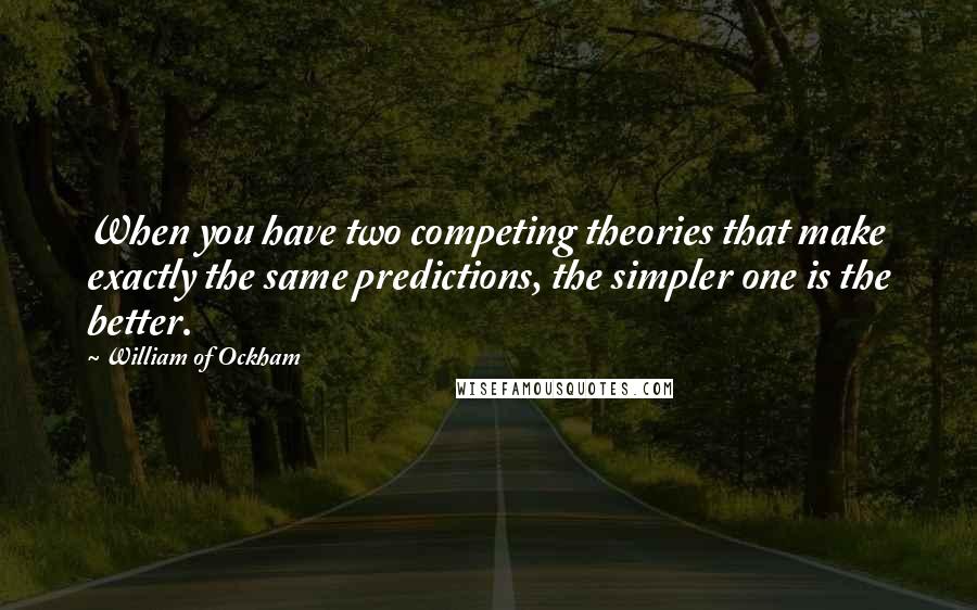 William Of Ockham Quotes: When you have two competing theories that make exactly the same predictions, the simpler one is the better.